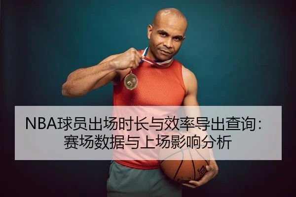 NBA球员出场时长与效率导出查询：赛场数据与上场影响分析