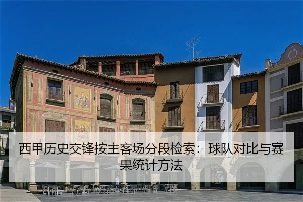 西甲历史交锋按主客场分段检索：球队对比与赛果统计方法