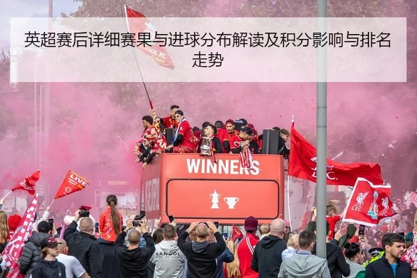 英超赛后详细赛果与进球分布解读及积分影响与排名走势