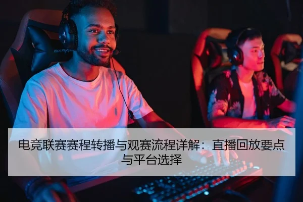 电竞联赛赛程转播与观赛流程详解：直播回放要点与平台选择